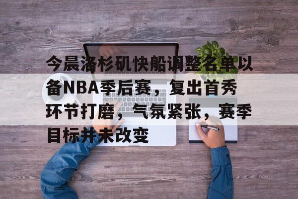 开云-包含今晨洛杉矶快船调整名单以备NBA季后赛，复出首秀环节打磨，气氛紧张，赛季目标并未改变的词条