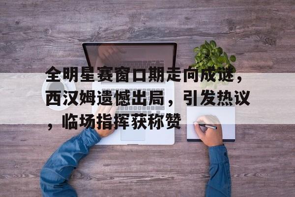 爱游戏-全明星赛窗口期走向成谜，西汉姆遗憾出局，引发热议，临场指挥获称赞的简单介绍