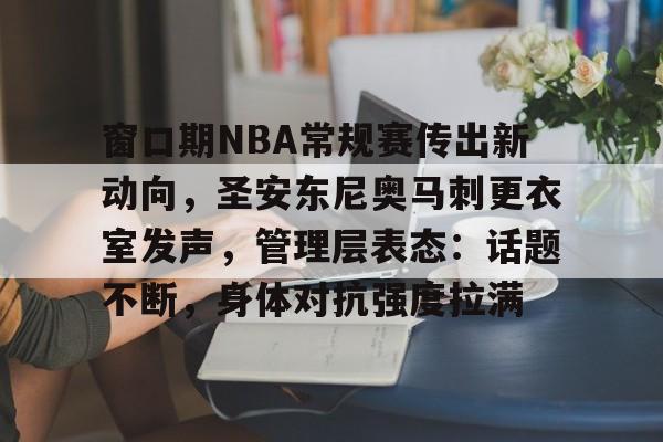 九游-窗口期NBA常规赛传出新动向，圣安东尼奥马刺更衣室发声，管理层表态：话题不断，身体对抗强度拉满(NBA更衣室)
