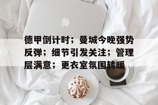 关于德甲倒计时;曼城今晚强势反弹;细节引发关注;管理层满意;更衣室氛围转暖的信息 关于德甲倒计时;曼城今晚强势反弹;细节引发关注;管理层满意;更衣室氛围转暖的信息